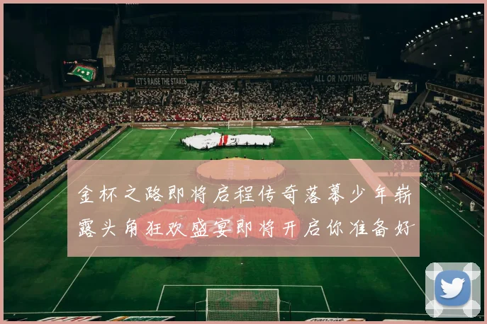 金杯之路即将启程传奇落幕少年崭露头角狂欢盛宴即将开启你准备好了吗