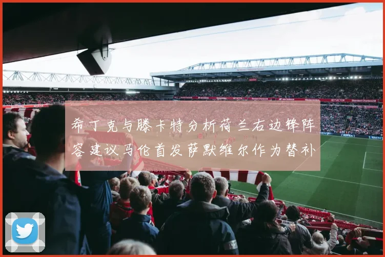 希丁克与滕卡特分析荷兰右边锋阵容建议马伦首发萨默维尔作为替补选择