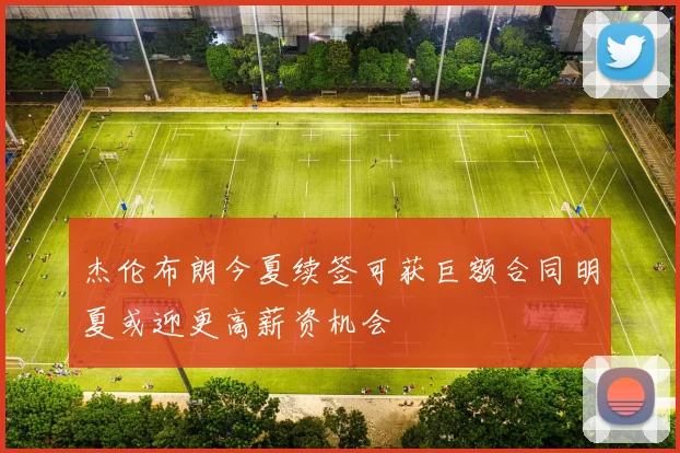 杰伦布朗今夏续签可获巨额合同明夏或迎更高薪资机会