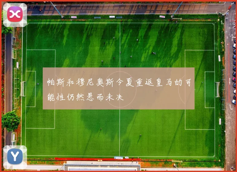 帕斯和穆尼奥斯今夏重返皇马的可能性仍然悬而未决
