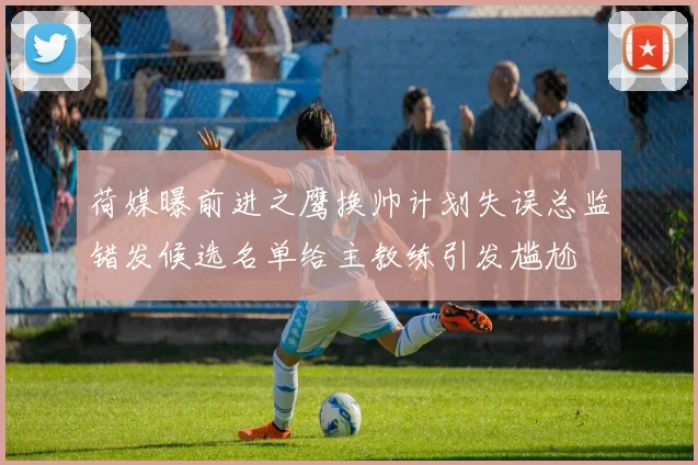 荷媒曝前进之鹰换帅计划失误总监错发候选名单给主教练引发尴尬