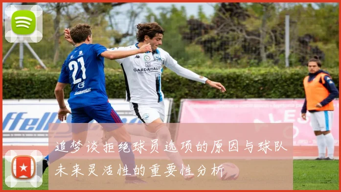 追梦谈拒绝球员选项的原因与球队未来灵活性的重要性分析