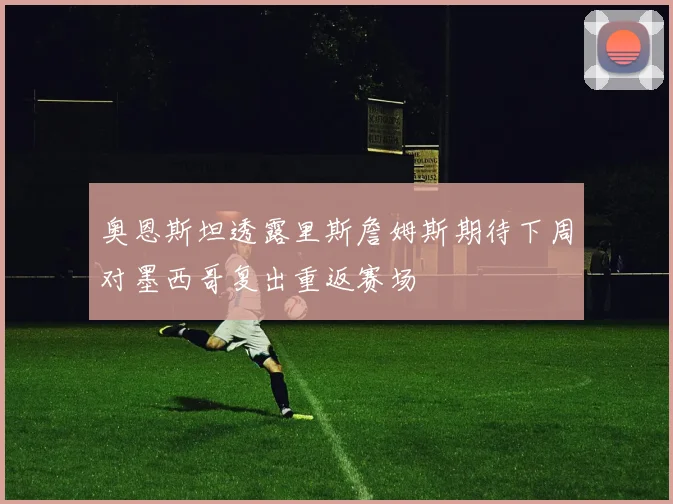奥恩斯坦透露里斯詹姆斯期待下周对墨西哥复出重返赛场