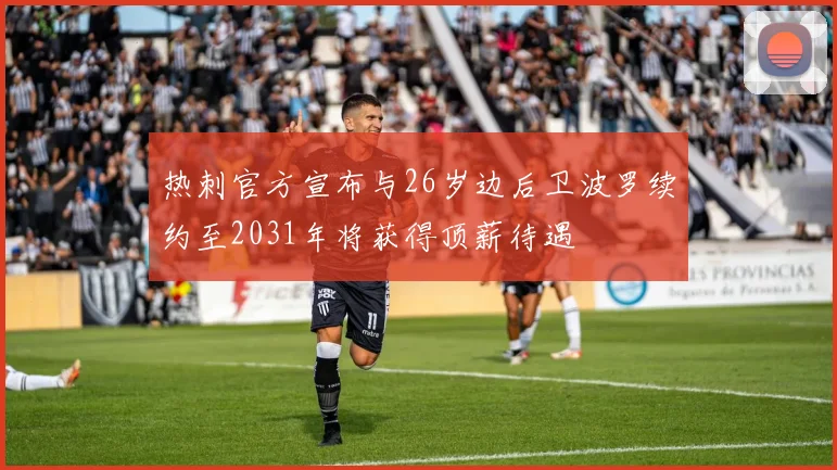 热刺官方宣布与26岁边后卫波罗续约至2031年将获得顶薪待遇