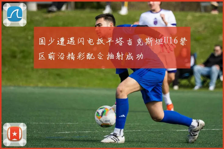国少遭遇闪电扳平塔吉克斯坦U16禁区前沿精彩配合抽射成功