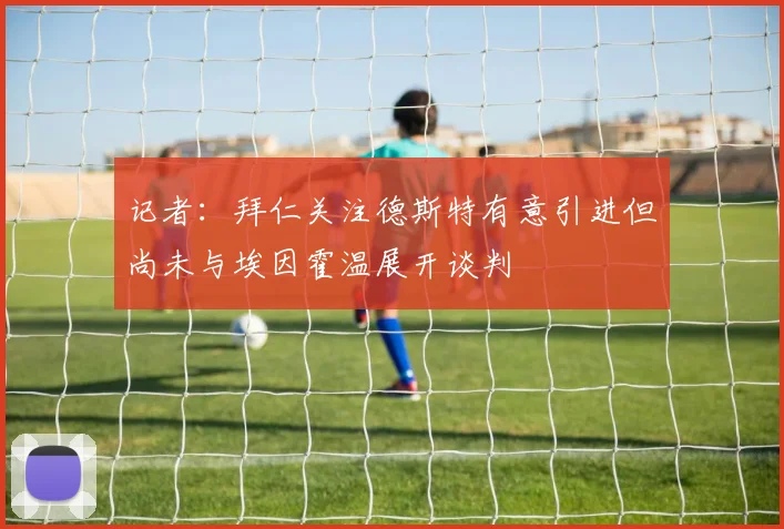 记者：拜仁关注德斯特有意引进但尚未与埃因霍温展开谈判