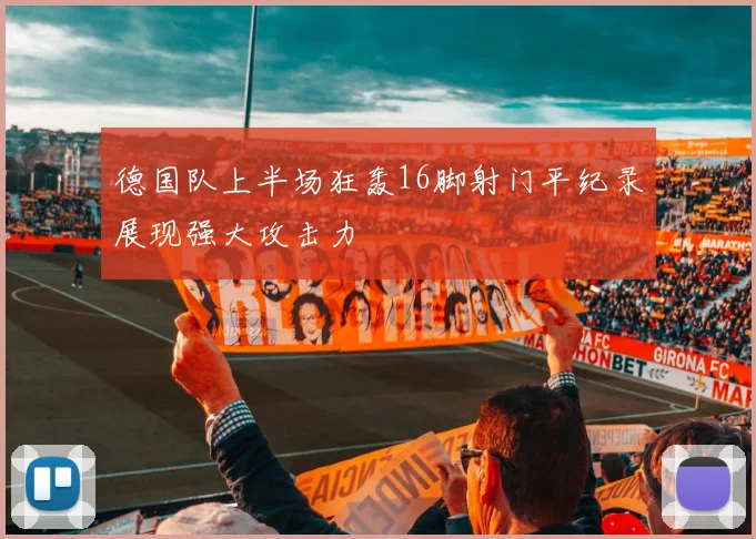德国队上半场狂轰16脚射门平纪录展现强大攻击力