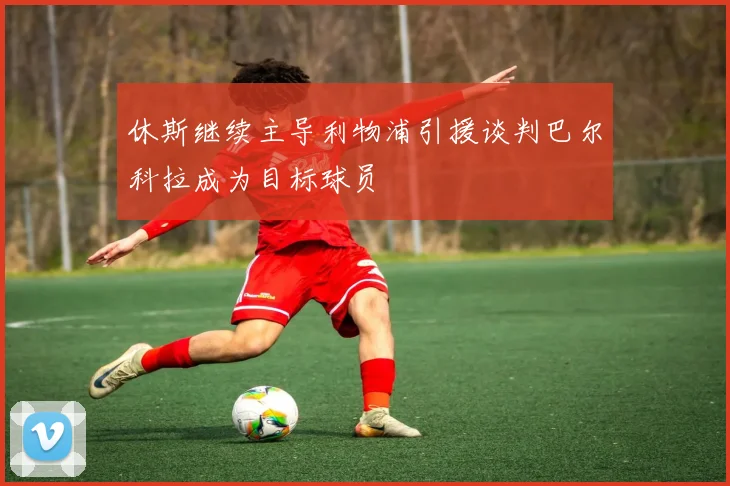 休斯继续主导利物浦引援谈判巴尔科拉成为目标球员