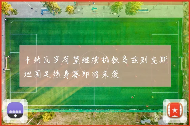 卡纳瓦罗有望继续执教乌兹别克斯坦国足热身赛即将来袭