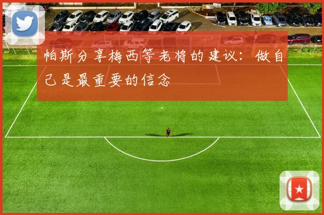 帕斯分享梅西等老将的建议：做自己是最重要的信念