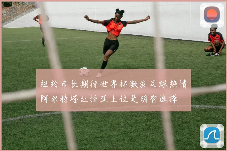 纽约市长期待世界杯激发足球热情阿尔特塔让拉亚上位是明智选择