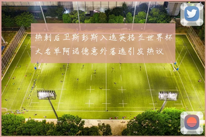 热刺后卫斯彭斯入选英格兰世界杯大名单阿诺德意外落选引发热议