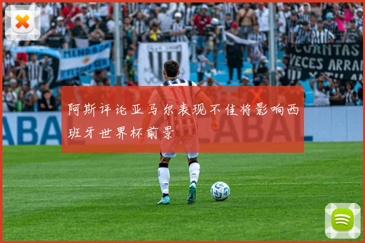 阿斯评论亚马尔表现不佳将影响西班牙世界杯前景