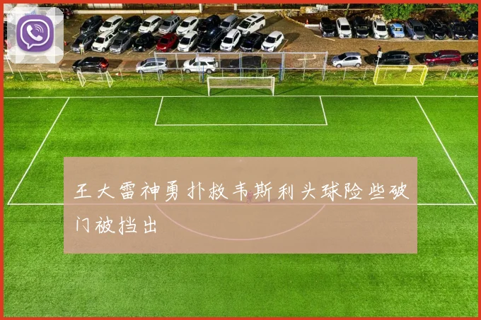 王大雷神勇扑救韦斯利头球险些破门被挡出