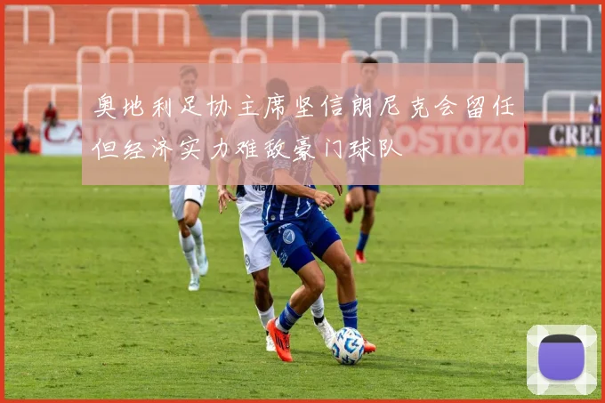 奥地利足协主席坚信朗尼克会留任但经济实力难敌豪门球队