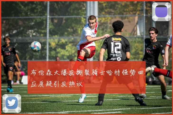 布伦森大爆发撕裂骑士哈特强势回应质疑引发热议
