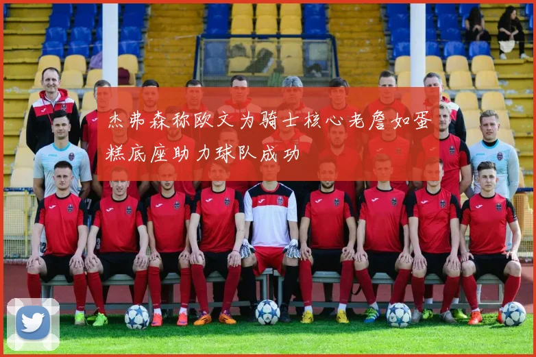 杰弗森称欧文为骑士核心老詹如蛋糕底座助力球队成功