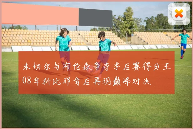 米切尔与布伦森争夺季后赛得分王08年科比邓肯后再现巅峰对决