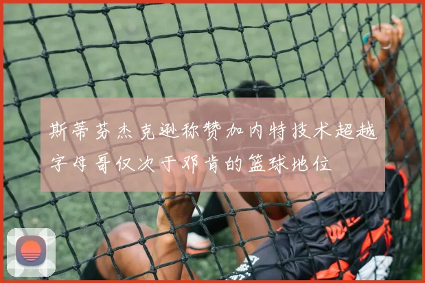 斯蒂芬杰克逊称赞加内特技术超越字母哥仅次于邓肯的篮球地位