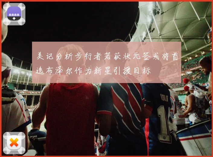 美记分析步行者若获状元签或将首选布泽尔作为新星引援目标