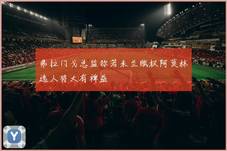 弗拉门戈总监称若米兰赋权阿莫林选人将大有裨益