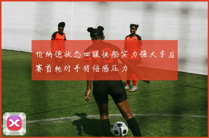 伦纳德状态回暖快船实力强大季后赛首轮对手将倍感压力