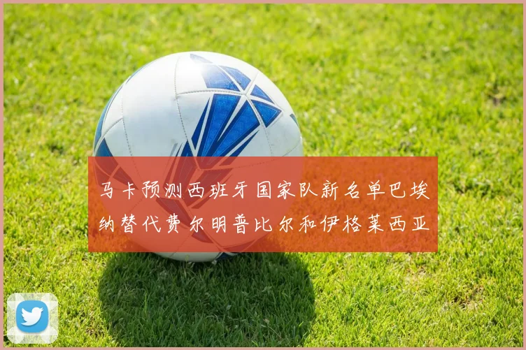 马卡预测西班牙国家队新名单巴埃纳替代费尔明普比尔和伊格莱西亚斯入选