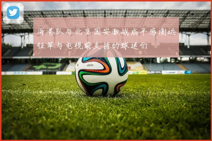海港队与北京国安激战成平感谢远征军与电视前支持的球迷们