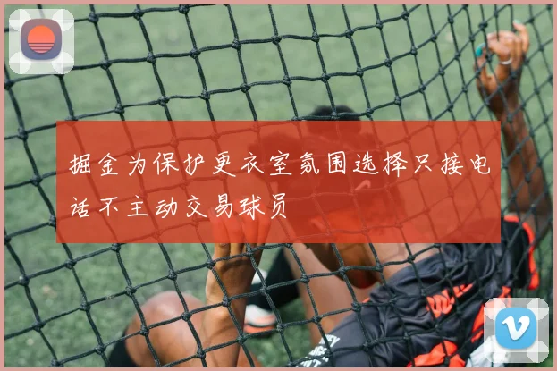 掘金为保护更衣室氛围选择只接电话不主动交易球员