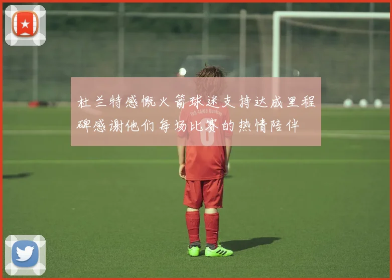 杜兰特感慨火箭球迷支持达成里程碑感谢他们每场比赛的热情陪伴