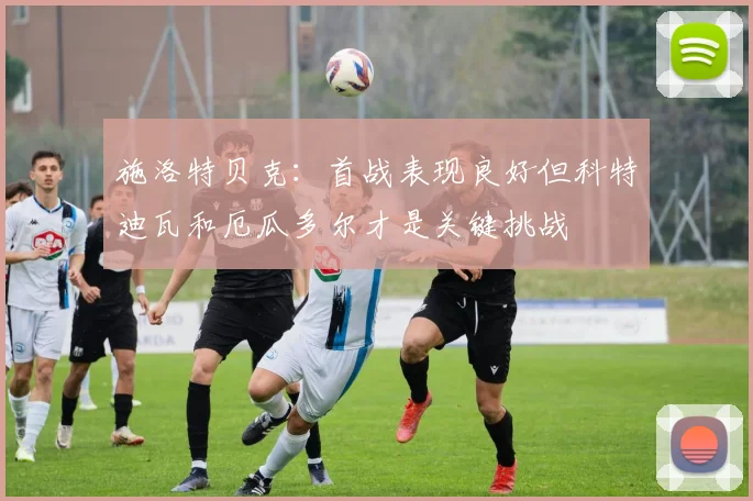 施洛特贝克：首战表现良好但科特迪瓦和厄瓜多尔才是关键挑战