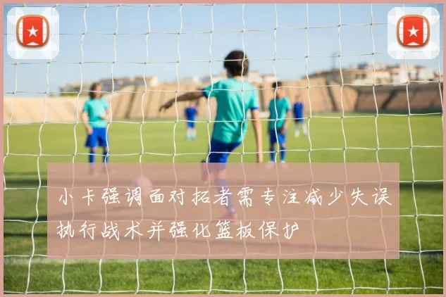 小卡强调面对拓者需专注减少失误执行战术并强化篮板保护