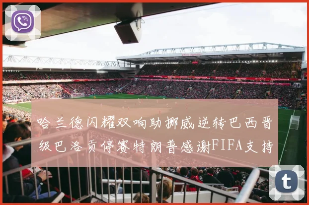 哈兰德闪耀双响助挪威逆转巴西晋级巴洛贡停赛特朗普感谢FIFA支持