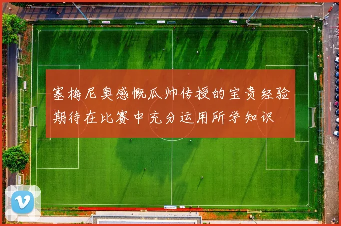 塞梅尼奥感慨瓜帅传授的宝贵经验期待在比赛中充分运用所学知识